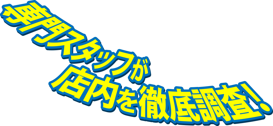 専門スタッフが店内を徹底調査！